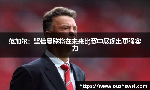 范加尔：坚信曼联将在未来比赛中展现出更强实力