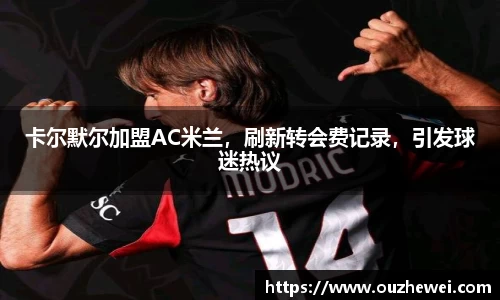 卡尔默尔加盟AC米兰，刷新转会费记录，引发球迷热议
