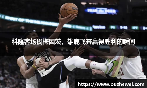 科隆客场擒梅因茨，雄鹿飞奔赢得胜利的瞬间